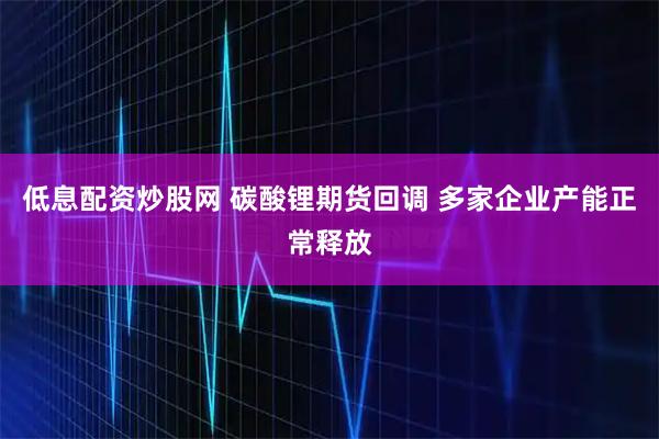 低息配资炒股网 碳酸锂期货回调 多家企业产能正常释放