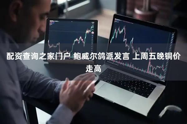 配资查询之家门户 鲍威尔鸽派发言 上周五晚铜价走高