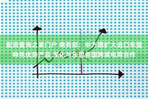 配资查询之家门户 商务部：中方愿扩大进口东盟特色优势产品 深化与东盟各国跨境电商合作