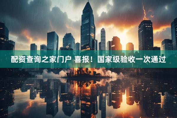 配资查询之家门户 喜报！国家级验收一次通过