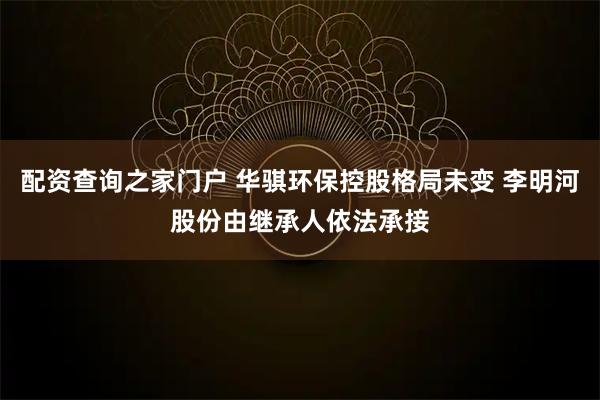 配资查询之家门户 华骐环保控股格局未变 李明河股份由继承人依法承接