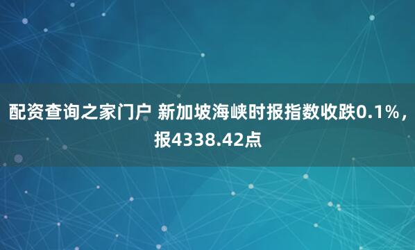 配资查询之家门户 新加坡海峡时报指数收跌0.1%，报4338.42点
