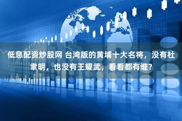 低息配资炒股网 台湾版的黄埔十大名将，没有杜聿明，也没有王耀武，看看都有谁？
