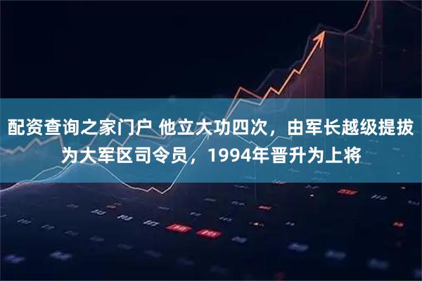 配资查询之家门户 他立大功四次，由军长越级提拔为大军区司令员，1994年晋升为上将