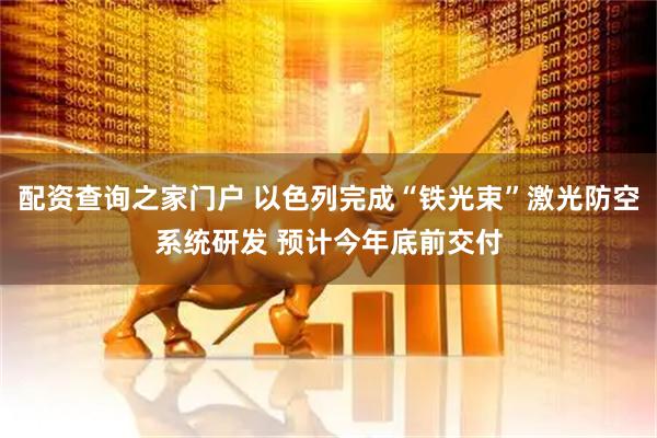 配资查询之家门户 以色列完成“铁光束”激光防空系统研发 预计今年底前交付