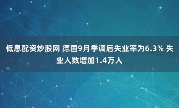 低息配资炒股网 德国9月季调后失业率为6.3% 失业人数增加1.4万人