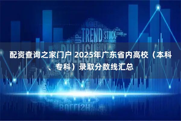 配资查询之家门户 2025年广东省内高校（本科、专科）录取分数线汇总