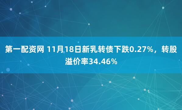第一配资网 11月18日新乳转债下跌0.27%，转股溢价率34.46%
