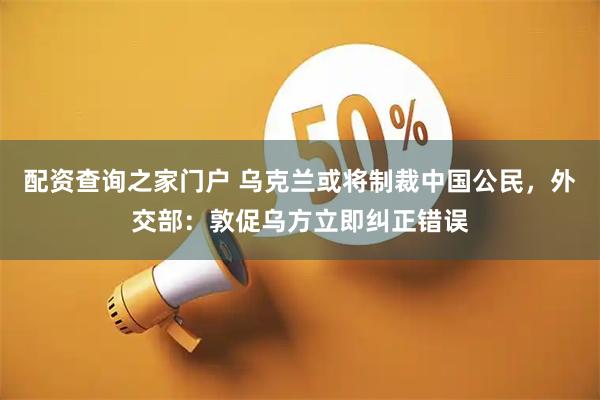 配资查询之家门户 乌克兰或将制裁中国公民，外交部：敦促乌方立即纠正错误