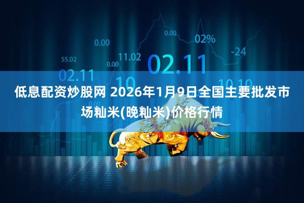 低息配资炒股网 2026年1月9日全国主要批发市场籼米(晚籼米)价格行情